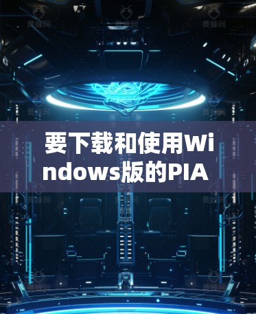 要下载和使用Windows版的PIA VPN，您可以按照以下步骤进行