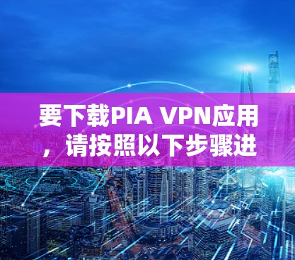要下载PIA VPN应用，请按照以下步骤进行