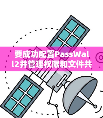 要成功配置PassWall2并管理权限和文件共享，可以按照以下步骤进行操作