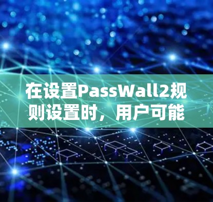 在设置PassWall2规则设置时，用户可能会遇到以下常见问题和需求
