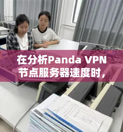 在分析Panda VPN节点服务器速度时，可以从以下几个方面进行综合评估