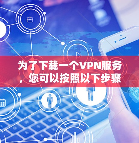为了下载一个VPN服务，您可以按照以下步骤操作
