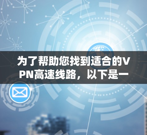 为了帮助您找到适合的VPN高速线路，以下是一个系统的推荐过程和建议