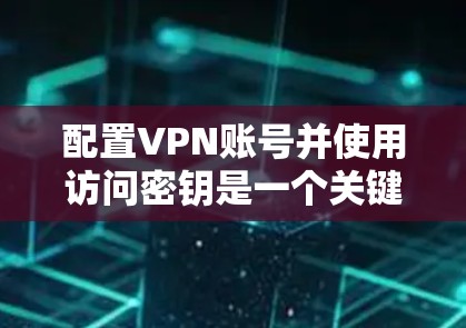 配置VPN账号并使用访问密钥是一个关键步骤，确保安全和隐私。以下是一个详细且结构化的教程，涵盖步骤和注意事项