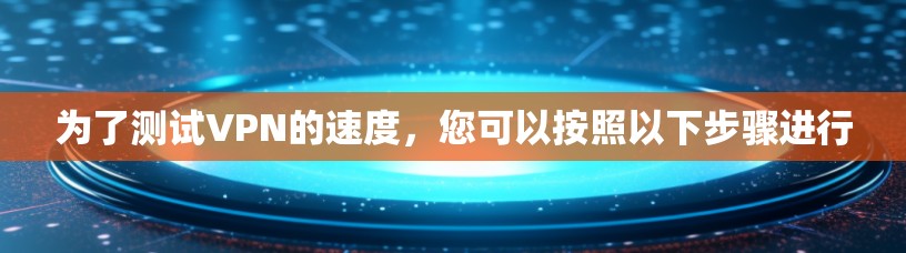 为了测试VPN的速度，您可以按照以下步骤进行