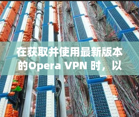 在获取并使用最新版本的Opera VPN 时，以下是一步步的操作指南