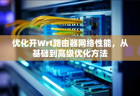 优化开Wrt路由器网络性能，从基础到高级优化方法