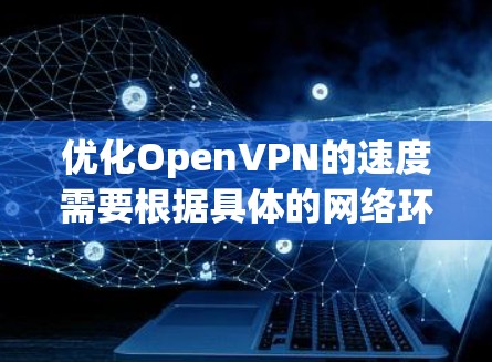 优化OpenVPN的速度需要根据具体的网络环境和用户设置来调整。以下是一些常见的参数调整方法和建议，帮助你优化OpenVPN的速度