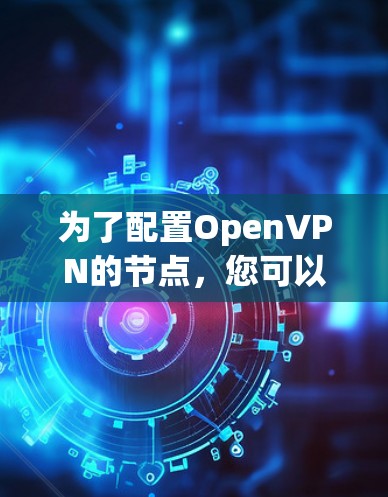 为了配置OpenVPN的节点，您可以使用以下工具，这些工具涵盖了节点名称、加密设置、安全设置、连接设置和设备配置等主要部分。以下是详细的步骤说明