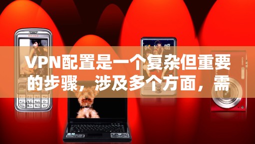 VPN配置是一个复杂但重要的步骤，涉及多个方面，需要仔细规划和管理以确保安全和有效。以下是根据您的问题总结的关键步骤和注意事项