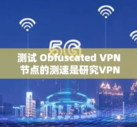 测试 Obfuscated VPN 节点的测速是研究VPN技术的一个重要步骤。以下是一些关键点和步骤，帮助你理解和操作