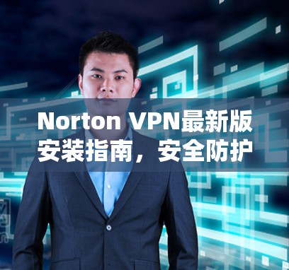 Norton VPN最新版安装指南，安全防护的全栈解决方案