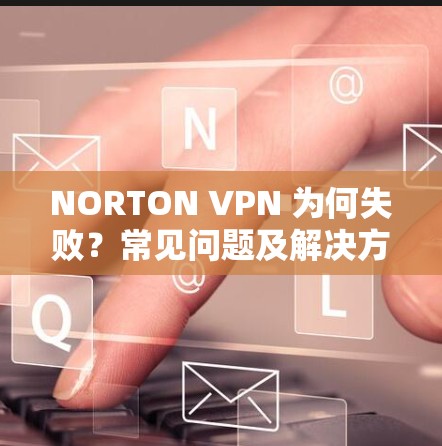 NORTON VPN 为何失败？常见问题及解决方案解析