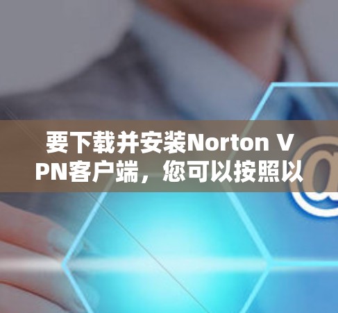 要下载并安装Norton VPN客户端，您可以按照以下步骤操作