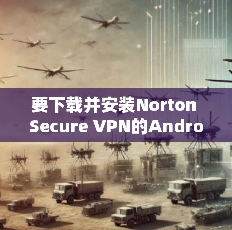 要下载并安装Norton Secure VPN的Android版本，请按照以下步骤进行
