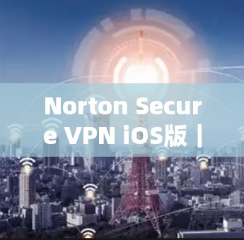 Norton Secure VPN iOS版｜手机VPN教程