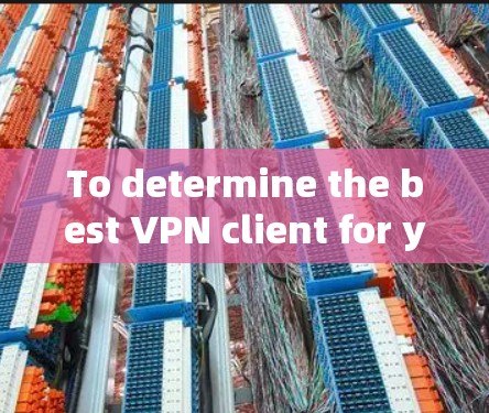 To determine the best VPN client for your needs,consider the following structured approach: