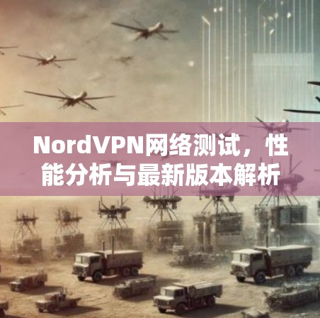 NordVPN网络测试，性能分析与最新版本解析