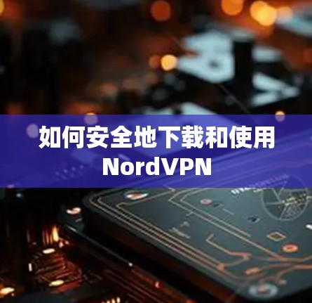 如何安全地下载和使用NordVPN