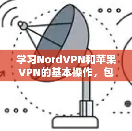 学习NordVPN和苹果VPN的基本操作，包括安装、设置、登录、访问、监控和关闭连接，是基础步骤。以下是对这两个VPN的详细指南