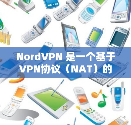 NordVPN 是一个基于VPN协议（NAT）的网络隔离工具，支持通过VPN连接到本地计算机或服务器。配置NordVPN的步骤如下