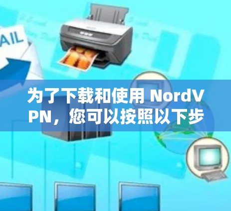为了下载和使用 NordVPN，您可以按照以下步骤操作