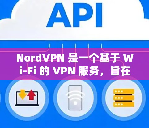 NordVPN 是一个基于 Wi-Fi 的 VPN 服务，旨在提供安全、高效的网络连接。以下是关于 NordVPN的一些关键信息和建议