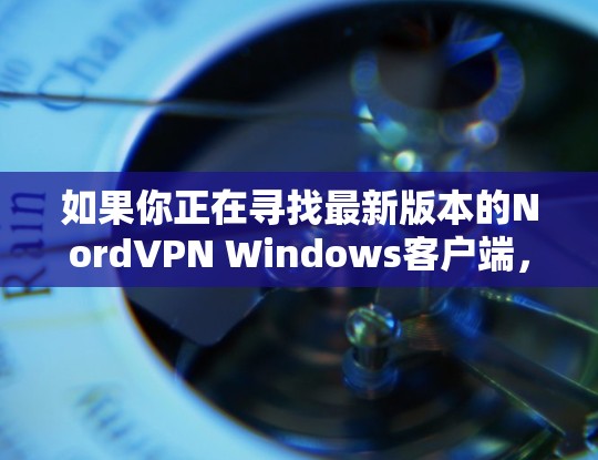 如果你正在寻找最新版本的NordVPN Windows客户端，以下是关于该客户端的详细介绍