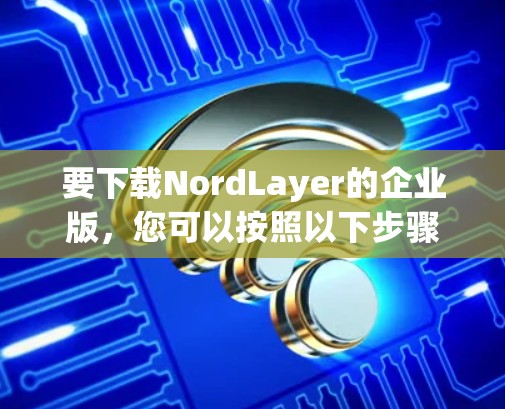 要下载NordLayer的企业版，您可以按照以下步骤进行操作