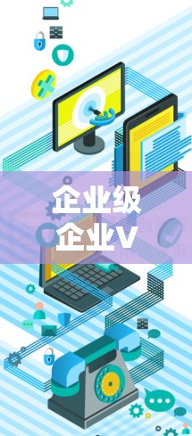 企业级企业VPN解决方案｜企业级企业数据安全与合规服务