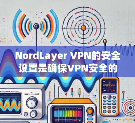 NordLayer VPN的安全设置是确保VPN安全的重要环节。以下是关于NordLayer VPN安全设置的详细步骤和建议