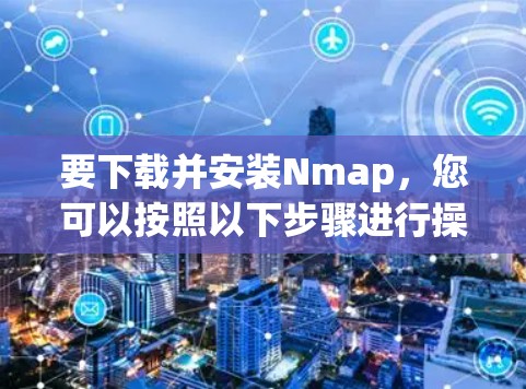 要下载并安装Nmap，您可以按照以下步骤进行操作