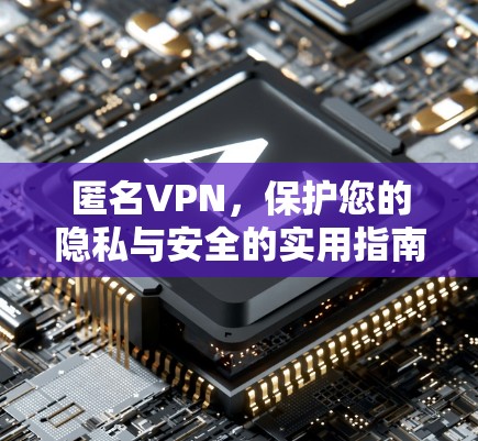 匿名VPN，保护您的隐私与安全的实用指南