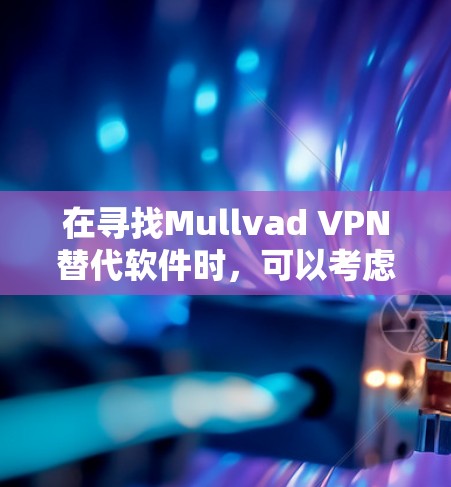 在寻找Mullvad VPN替代软件时,可以考虑以下几种隐私VPN推荐 在寻找Mullvad VPN替代软件时,可以考虑以下几种隐私VPN推荐