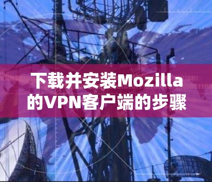 下载并安装Mozilla的VPN客户端的步骤如下