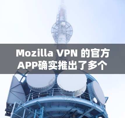 Mozilla VPN 的官方APP确实推出了多个版本，以适应用户的需求和升级功能。以下是关于最新版本的详细介绍