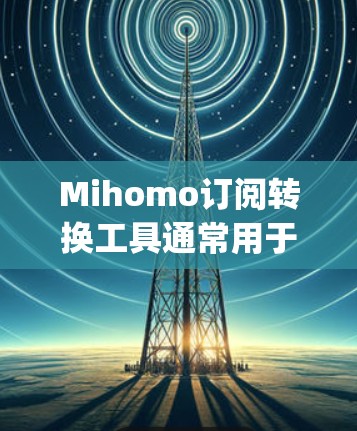 Mihomo订阅转换工具通常用于将Mihomo订阅信息转换为其他格式，例如CSV、Excel或JSON文件。以下是几种常见的方法和工具