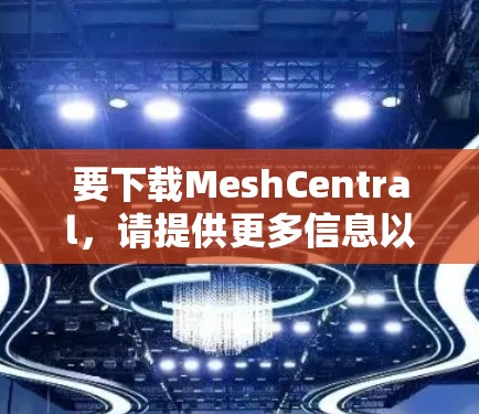 要下载MeshCentral，请提供更多信息以便更好地协助你。以下是一些可能的解释