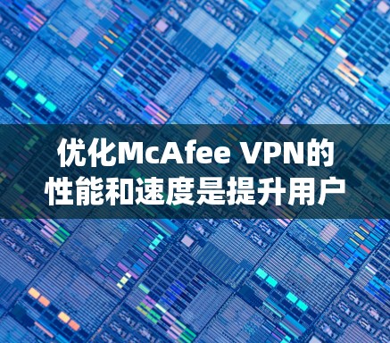优化McAfee VPN的性能和速度是提升用户体验的重要步骤。以下是一个系统性的优化教程，涵盖关键步骤和技巧