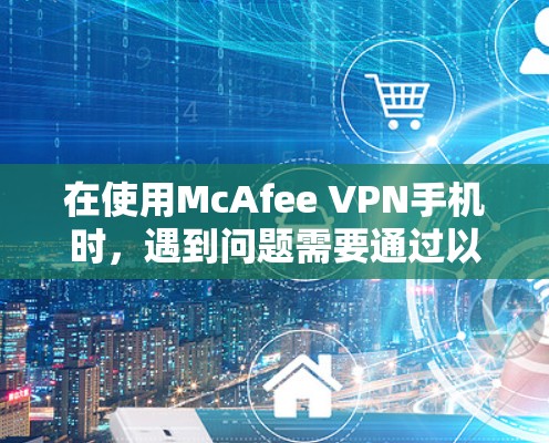 在使用McAfee VPN手机时，遇到问题需要通过以下步骤逐步排查和解决