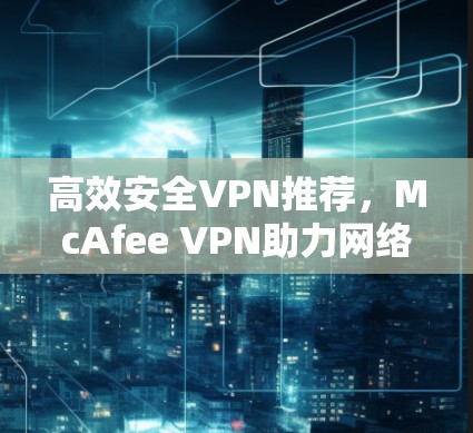 高效安全VPN推荐，McAfee VPN助力网络安全