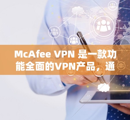 McAfee VPN 是一款功能全面的VPN产品，通过多种技术确保了数据的安全和隐私。以下是其主要功能的详细介绍