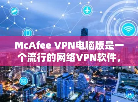 McAfee VPN电脑版是一个流行的网络VPN软件，支持多端访问和IP地址管理。以下是使用McAfee VPN电脑版的步骤和最佳实践