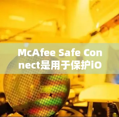 McAfee Safe Connect是用于保护iOS设备的安全软件，它通过扫描和过滤恶意软件，防止恶意安装程序（MAD）以下是下载McAfee Safe Connect的iOS版本的详细步骤