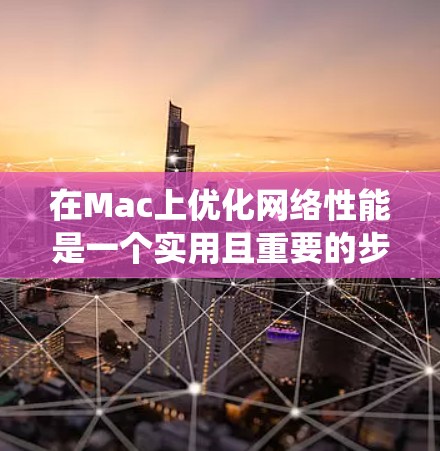 在Mac上优化网络性能是一个实用且重要的步骤，可以减少延迟、提高下载速度以及减少错误率。以下是对网络优化工具的系统性总结，帮助您更好地选择适合自己的工具
