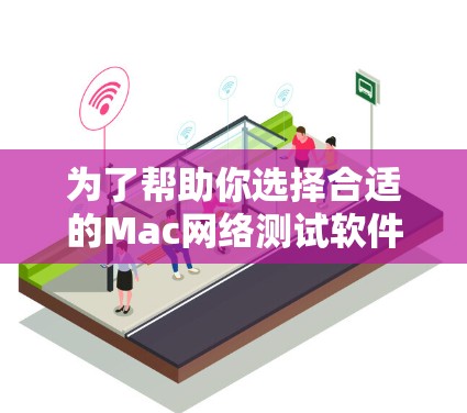 为了帮助你选择合适的Mac网络测试软件，以下是一些关键点和建议