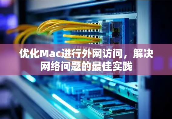 优化Mac进行外网访问，解决网络问题的最佳实践