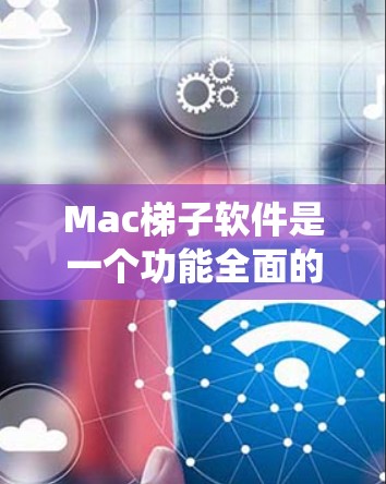 Mac梯子软件是一个功能全面的工具，专为管理Mac设备而设计，支持备份和恢复、设备管理、系统兼容性、系统设置和设备管理器等多个功能模块。以下是其主要特点和使用步骤