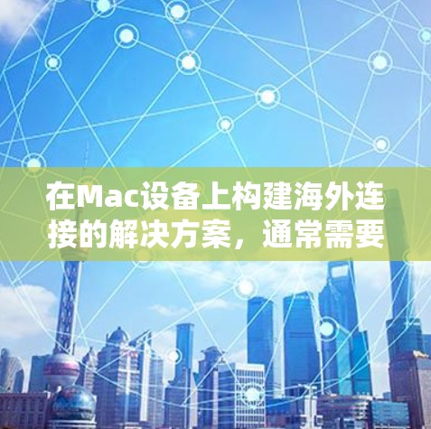 在Mac设备上构建海外连接的解决方案，通常需要考虑以下几点