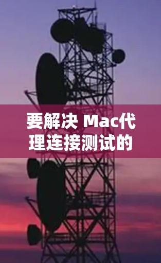要解决 Mac代理连接测试的问题，您可以按照以下步骤进行